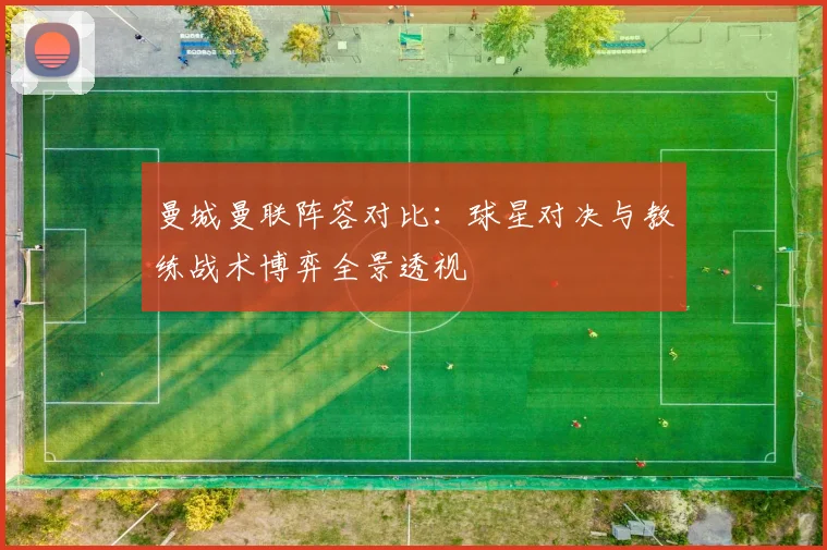 曼城曼联阵容对比：球星对决与教练战术博弈全景透视