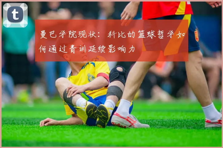 曼巴学院现状：科比的篮球哲学如何通过青训延续影响力