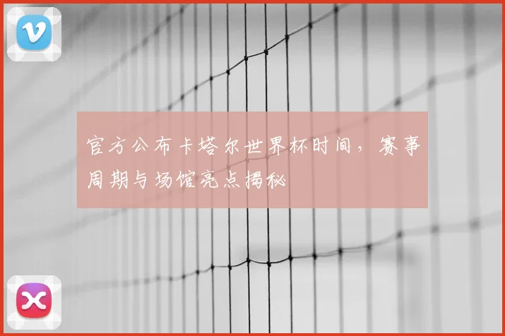 官方公布卡塔尔世界杯时间，赛事周期与场馆亮点揭秘