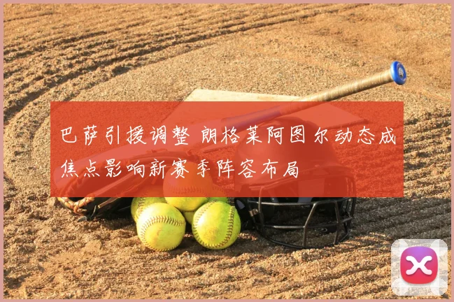 巴萨引援调整 朗格莱阿图尔动态成焦点影响新赛季阵容布局