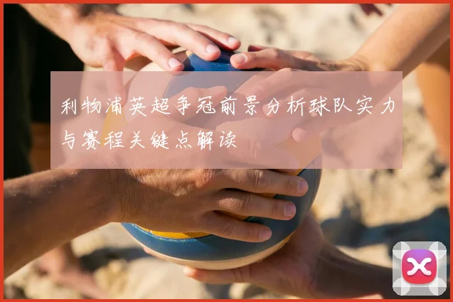 利物浦英超争冠前景分析球队实力与赛程关键点解读