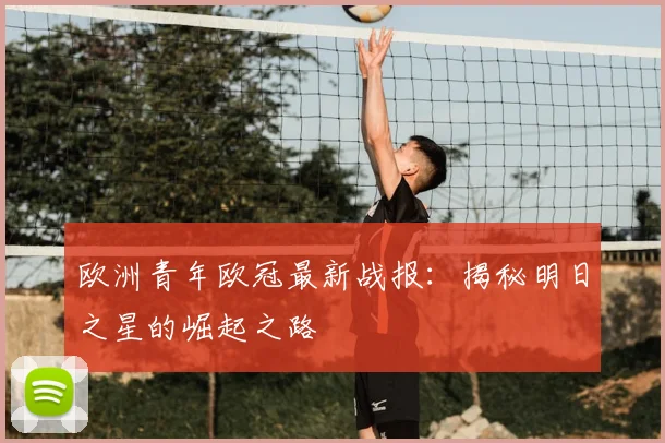 欧洲青年欧冠最新战报：揭秘明日之星的崛起之路