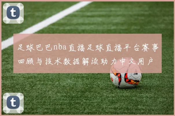 足球巴巴nba直播足球直播平台赛事回顾与技术数据解读助力中文用户搜索需求