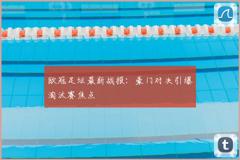 欧冠足坛最新战报：豪门对决引爆淘汰赛焦点