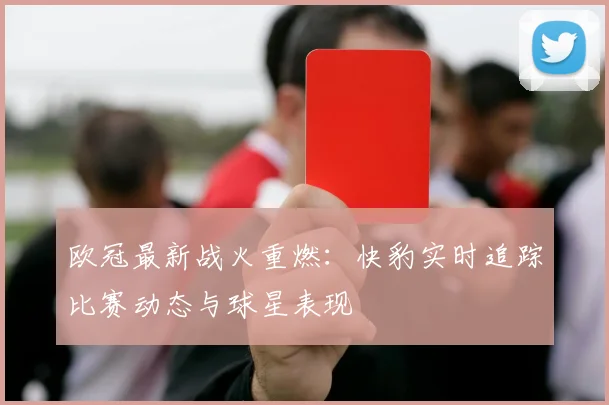 欧冠最新战火重燃：快豹实时追踪比赛动态与球星表现