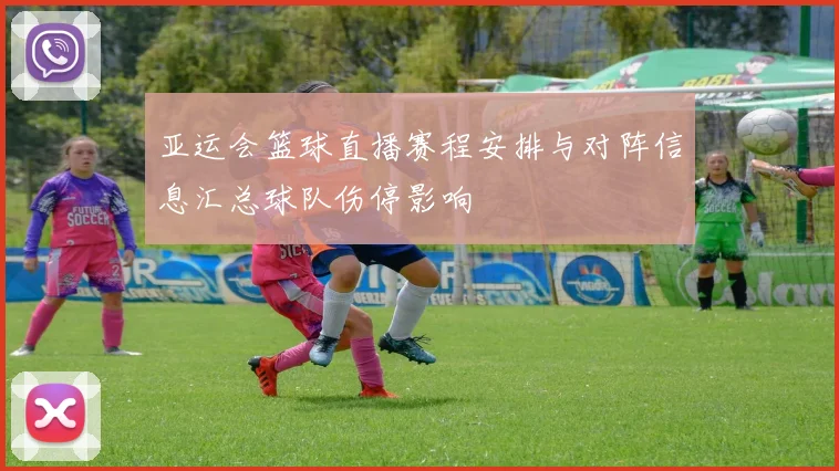 亚运会篮球直播赛程安排与对阵信息汇总球队伤停影响