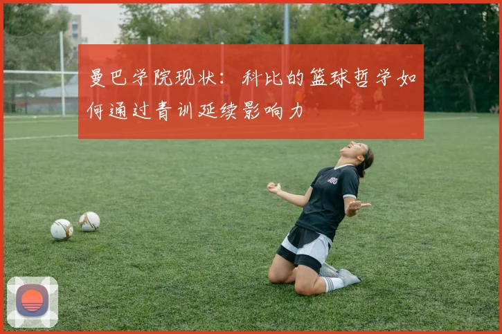 曼巴学院现状：科比的篮球哲学如何通过青训延续影响力