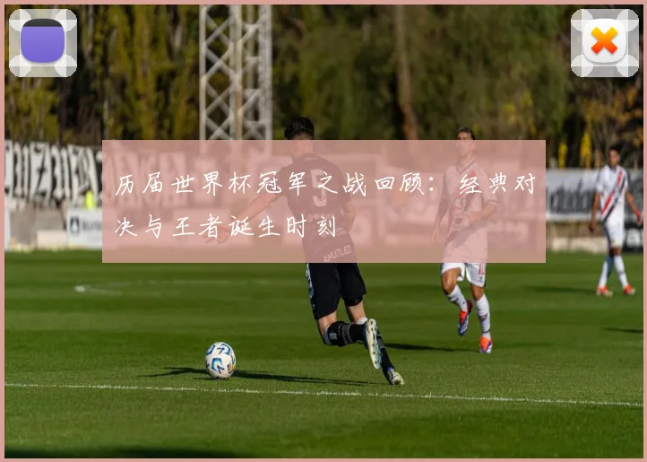 历届世界杯冠军之战回顾：经典对决与王者诞生时刻