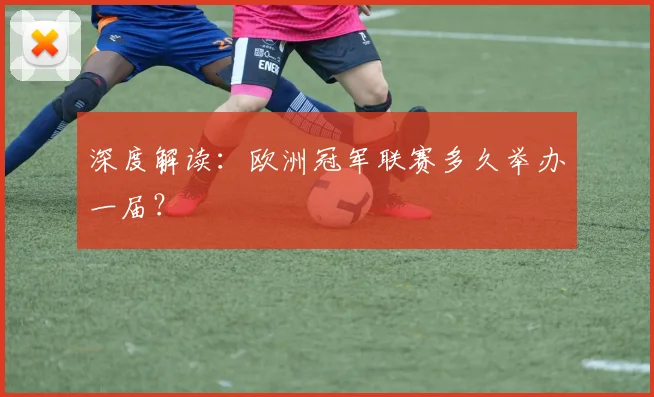 深度解读：欧洲冠军联赛多久举办一届？
