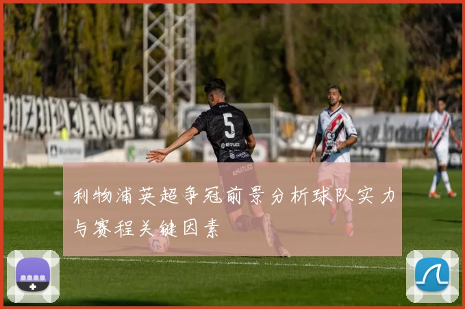 利物浦英超争冠前景分析球队实力与赛程关键因素