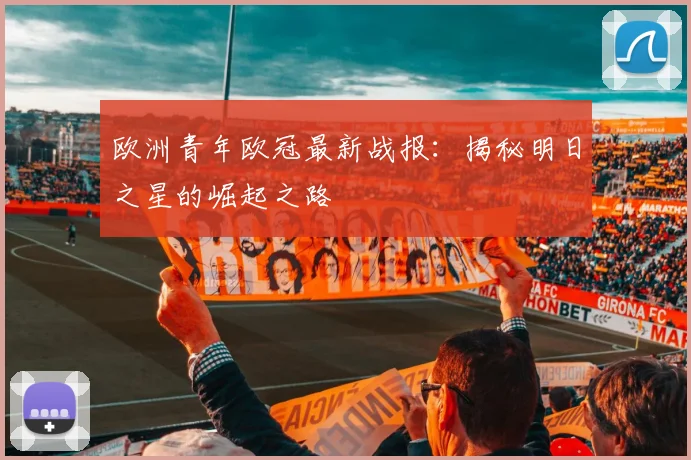 欧洲青年欧冠最新战报：揭秘明日之星的崛起之路