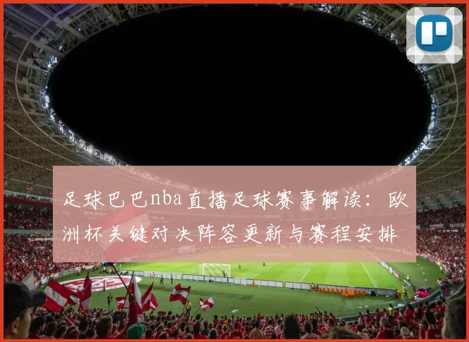 足球巴巴nba直播足球赛事解读：欧洲杯关键对决阵容更新与赛程安排参考