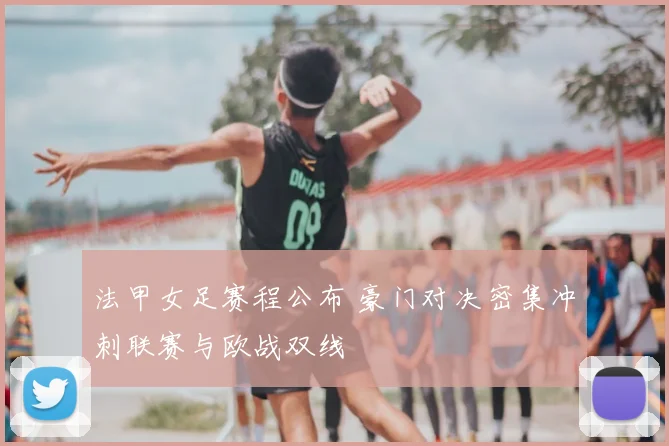 法甲女足赛程公布 豪门对决密集冲刺联赛与欧战双线