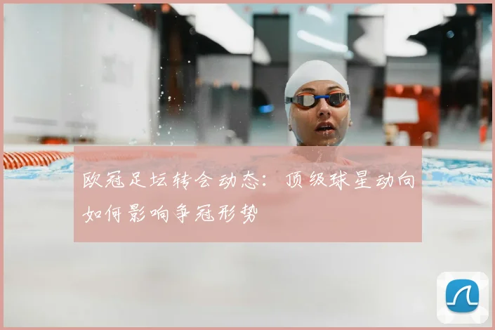 欧冠足坛转会动态：顶级球星动向如何影响争冠形势