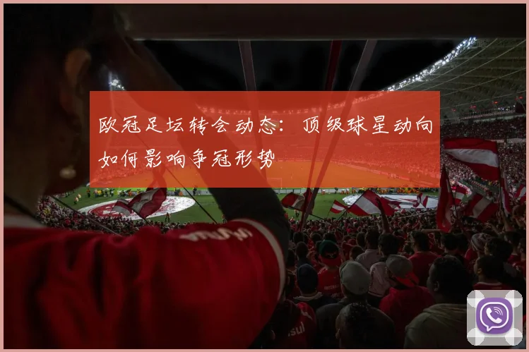 欧冠足坛转会动态：顶级球星动向如何影响争冠形势