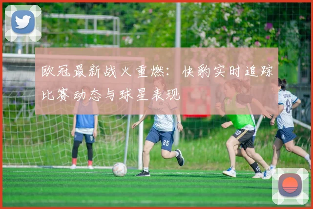 欧冠最新战火重燃：快豹实时追踪比赛动态与球星表现