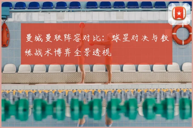 曼城曼联阵容对比：球星对决与教练战术博弈全景透视