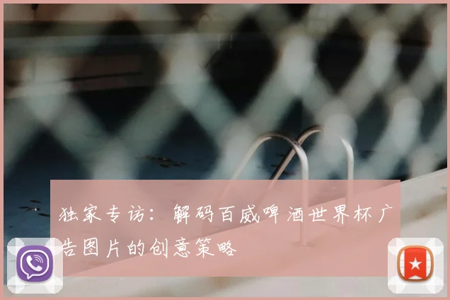 独家专访:解码百威啤酒世界杯广告图片的创意策略