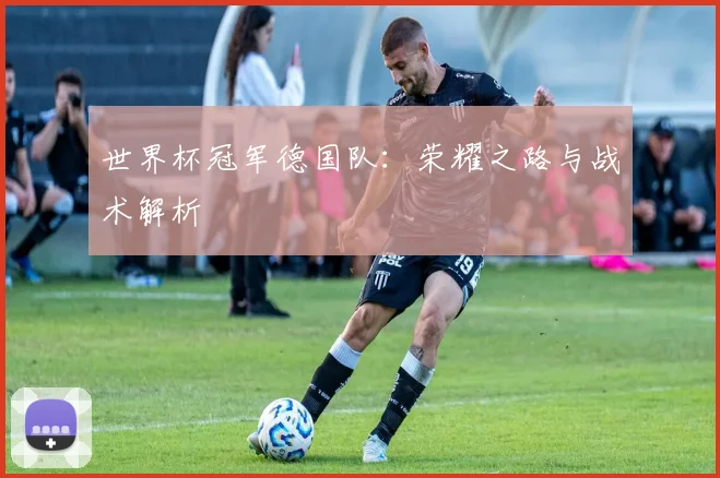 世界杯冠军德国队:荣耀之路与战术解析