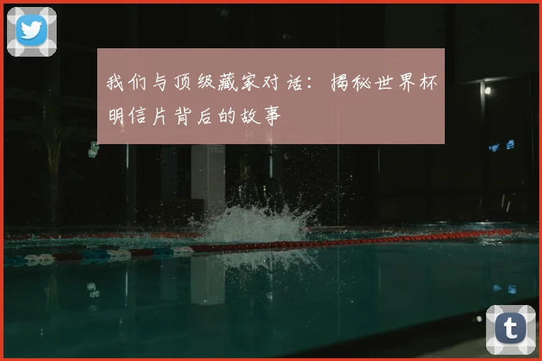 我们与顶级藏家对话:揭秘世界杯明信片背后的故事