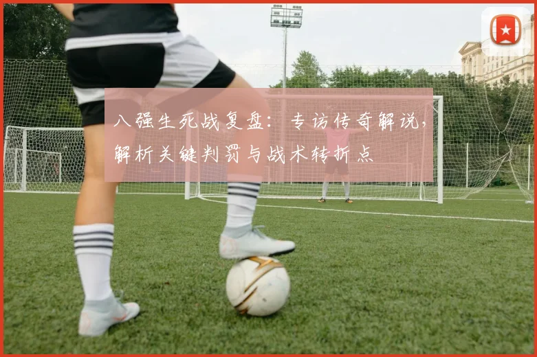 八强生死战复盘:专访传奇解说,解析关键判罚与战术转折点
