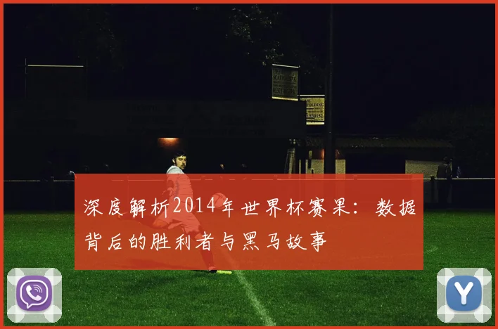 深度解析2014年世界杯赛果：数据背后的胜利者与黑马故事