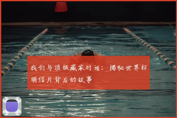 我们与顶级藏家对话：揭秘世界杯明信片背后的故事