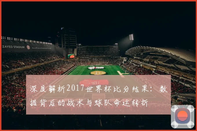深度解析2017世界杯比分结果：数据背后的战术与球队命运转折