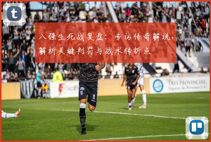 八强生死战复盘:专访传奇解说,解析关键判罚与战术转折点