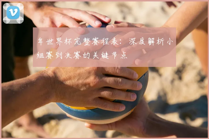 年世界杯完整赛程表：深度解析小组赛到决赛的关键节点