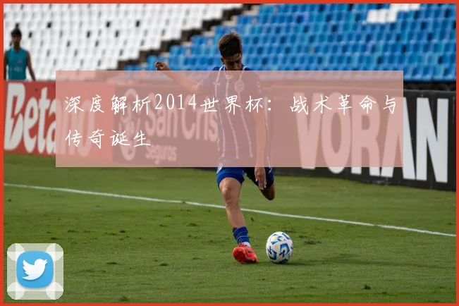 深度解析2014世界杯：战术革命与传奇诞生