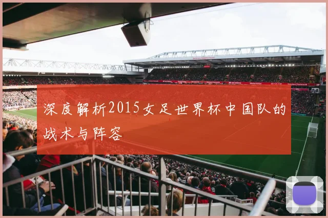 深度解析2015女足世界杯中国队的战术与阵容