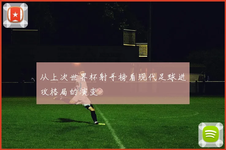 从上次世界杯射手榜看现代足球进攻格局的演变
