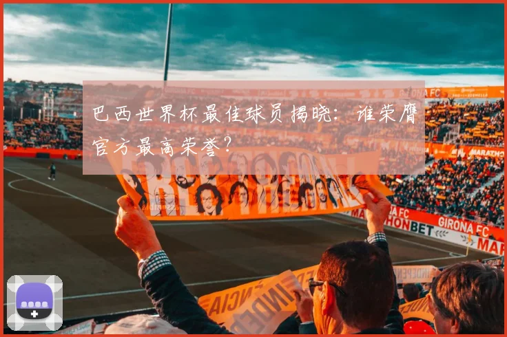 巴西世界杯最佳球员揭晓:谁荣膺官方最高荣誉?