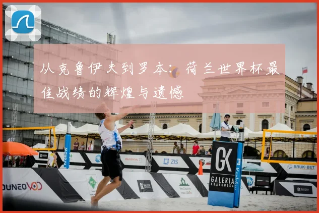 从克鲁伊夫到罗本：荷兰世界杯最佳战绩的辉煌与遗憾