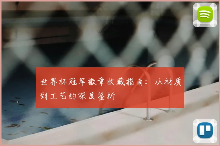 世界杯冠军徽章收藏指南:从材质到工艺的深度鉴析