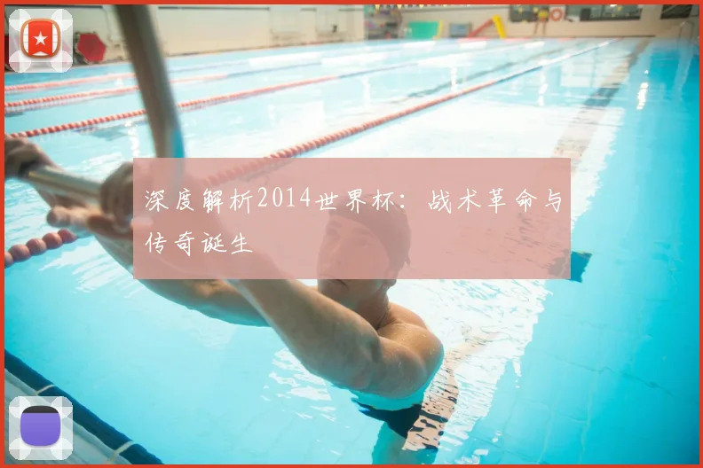 深度解析2014世界杯：战术革命与传奇诞生