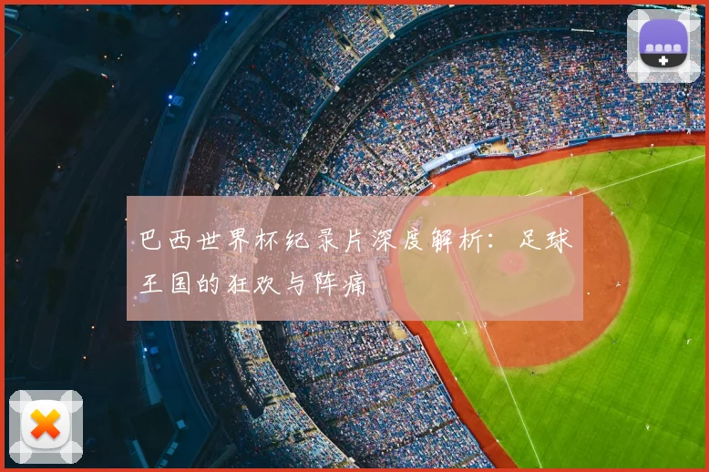 巴西世界杯纪录片深度解析：足球王国的狂欢与阵痛