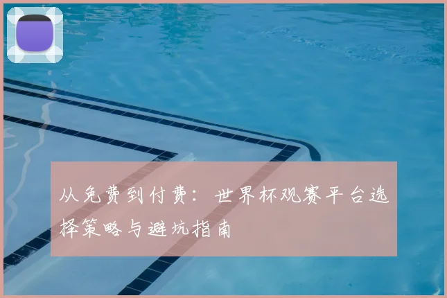 从免费到付费：世界杯观赛平台选择策略与避坑指南