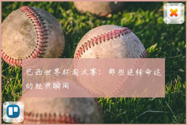 巴西世界杯淘汰赛：那些逆转命运的经典瞬间