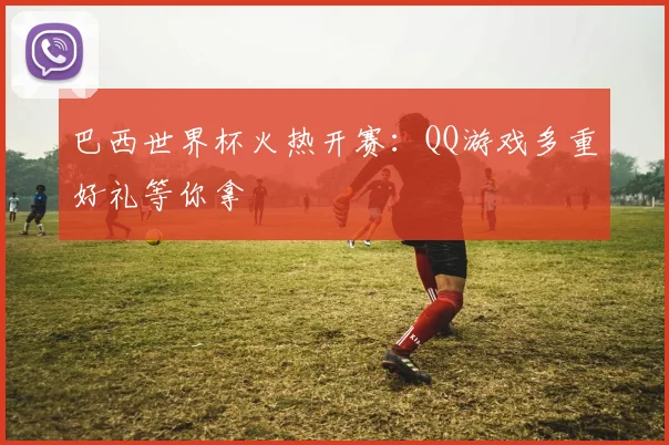 巴西世界杯火热开赛：QQ游戏多重好礼等你拿