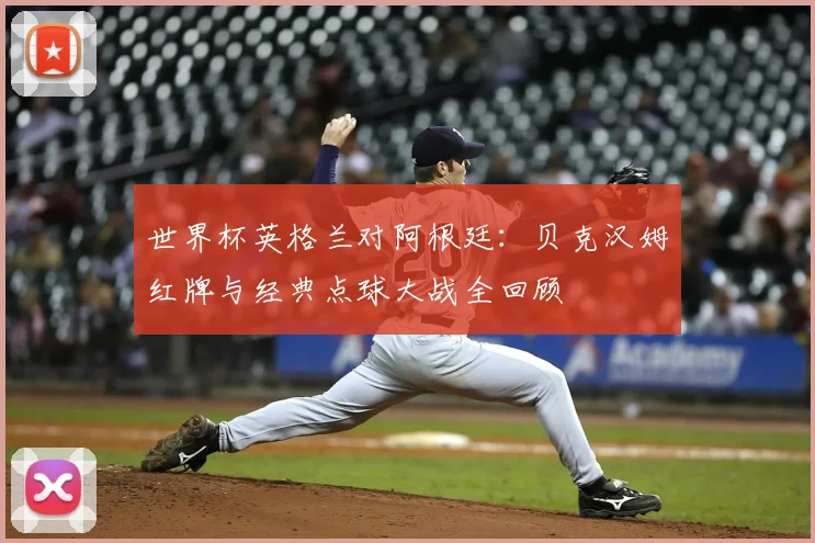 世界杯英格兰对阿根廷:贝克汉姆红牌与经典点球大战全回顾