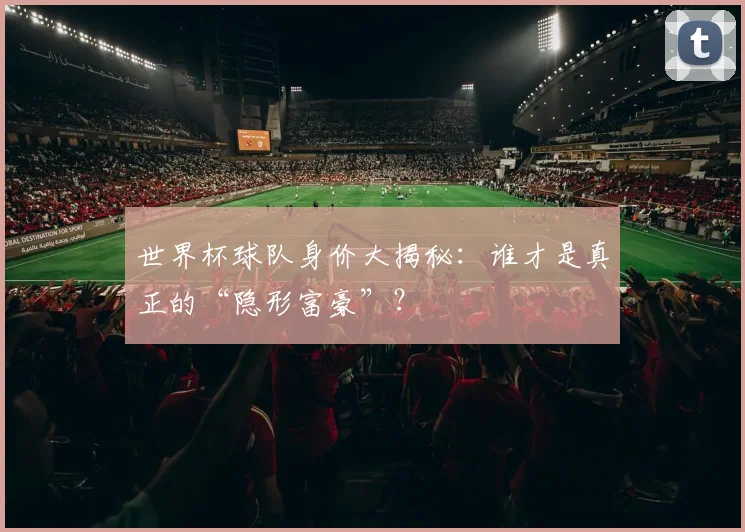 世界杯球队身价大揭秘:谁才是真正的“隐形富豪”?