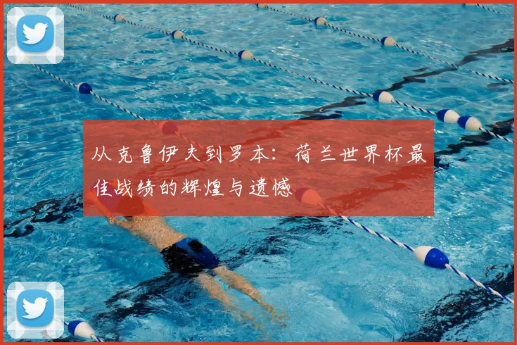 从克鲁伊夫到罗本：荷兰世界杯最佳战绩的辉煌与遗憾