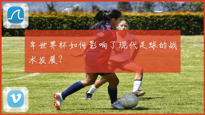 年世界杯如何影响了现代足球的战术发展？