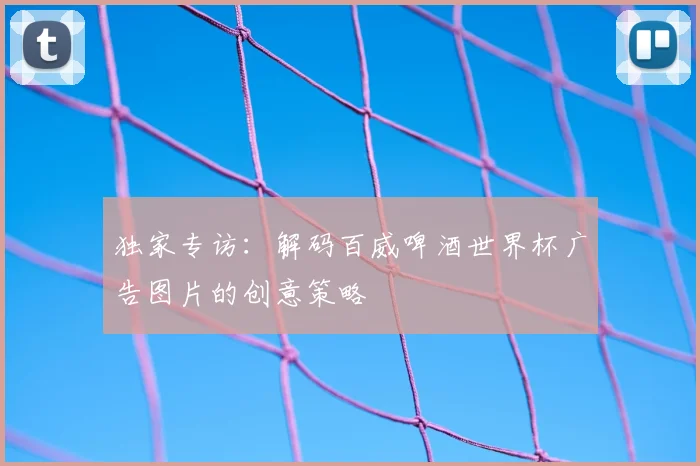 独家专访：解码百威啤酒世界杯广告图片的创意策略