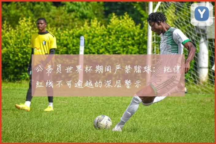 公务员世界杯期间严禁赌球:纪律红线不可逾越的深层警示