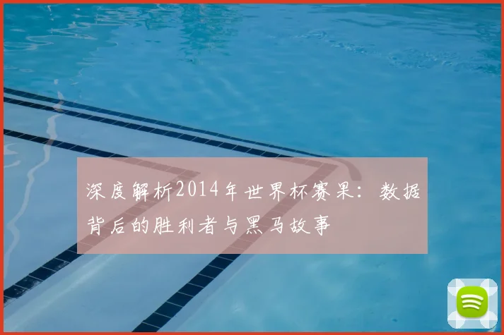 深度解析2014年世界杯赛果：数据背后的胜利者与黑马故事