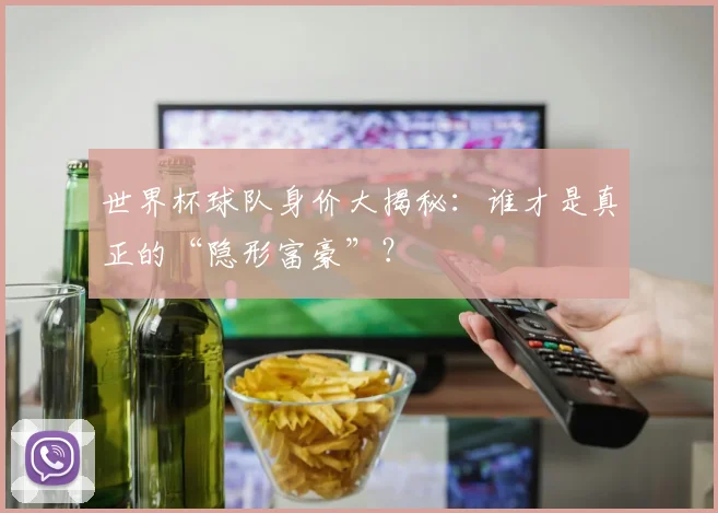 世界杯球队身价大揭秘:谁才是真正的“隐形富豪”?