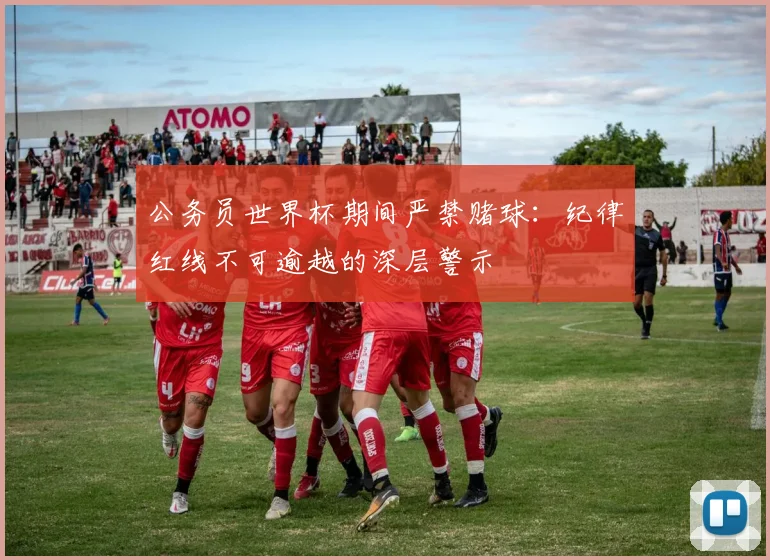 公务员世界杯期间严禁赌球:纪律红线不可逾越的深层警示